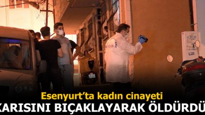 Esenyurt'ta kadın cinayeti: Karısını bıçaklayarak öldürdü