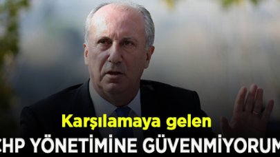 Muharrem İnce: Beni karşılamaya gelen CHP yönetimine güvenmiyorum