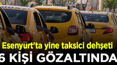 Esenyurt'ta yine taksici dehşeti! 6 kişi gözaltında