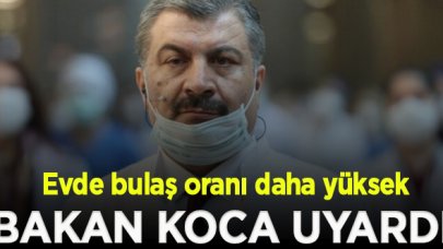 Bakan Koca uyardı: Evde bulaş oranı daha yüksek