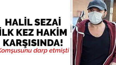 Komşusunu darp eden Halil Sezai ilk kez hakim karşısında