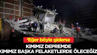 Böyle giderse, kimimiz depremde kimimiz başka bir felakette sırayla öleceğiz...