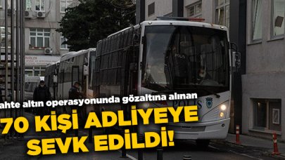 Sahte altın operasyonunda gözaltına alınan 70 kişi adliyeye sevk edildi