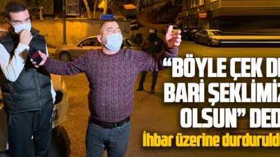 İhbar üzerine durdurulunca gazetecilere ''Böyle çek de bari şeklimiz olsun'' dedi