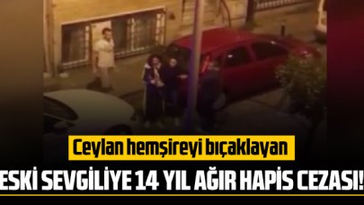 Ceylan hemşireyi bıçaklayan eski sevgiliye 14 yıl ağır hapis cezası