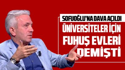 Üniversiteler için 'fuhuş evleri' diyen Sofuoğlu'na dava açıldı