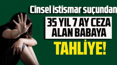 Cinsel istismar suçundan 35 yıl 7 ay ceza alan babaya tahliye!