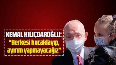 Kemal Kılıçdaroğlu: “Herkesi kucaklayıp, ayırım yapmayacağız”