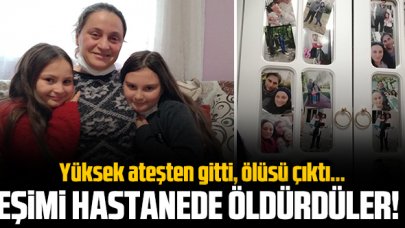 Yüksek ateşten gitti ölüsü çıktı: 'Eşimi hastanede öldürdüler'