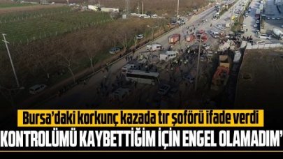 Bursa'daki korkunç kazada tır şoförü ifade verdi: 'Kontrolü kaybettiğim için çarpmaya engel olamadım'