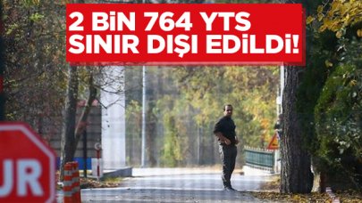 2 yılda 2 bin 764 YTS Türkiye’den sınır dışı edildi!