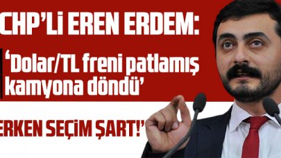 CHP'li Eren Erdem: 'Dolar/TL freni patlamış kamyona döndü, erken seçim şart'