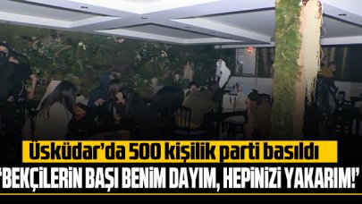 Üsküdar'da 500 kişilik parti basıldı: 'Bekçilerin başı benim dayım, hepinizi yakarım'