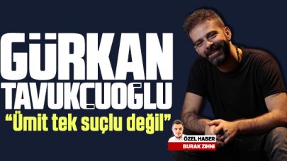 Gürkan Tavukçuoğlu: Ümit tek suçlu değil!