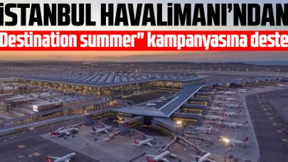 İstanbul Havalimanı'ndan "Destination summer" kampanyasına destek