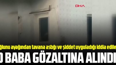 Oğlunu ayağından tavana astığı ve şiddet uyguladığı iddia edilen baba gözaltına alındı