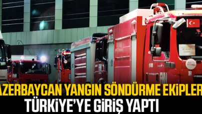 Azerbaycan yangın söndürme ekipleri Türkiye'ye giriş yaptı