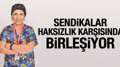 Sendikalar haksızlık karşısında birleşiyor