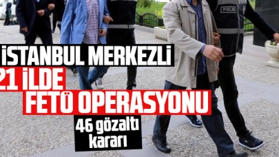 İstanbul merkezli 21 ilde FETÖ operasyonu: 46 şüpheliye gözaltı kararı