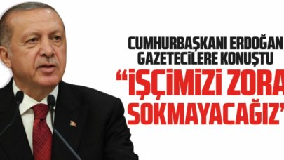 Cumhurbaşkanı Recep Tayyip Erdoğan: İşçimizi zora sokmayacağız