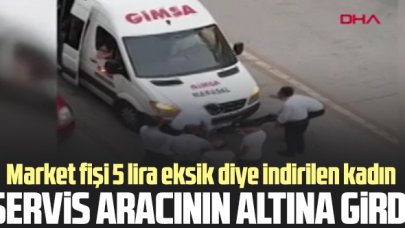 Market fişi 5 lira eksik kadın indirildiği servis aracının altına girdi