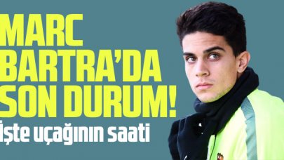 Marc Bartra'da sona gelindi! İşte uçağının saati