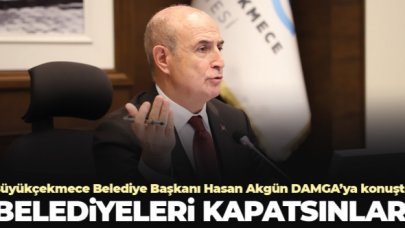 Büyükçekmece Belediye Başkanı Hasan Akgün: Belediyeleri kapatsınlar!