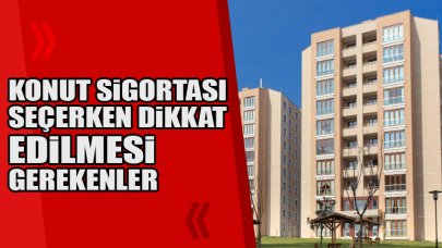 Konut sigortası seçerken dikkat edilmesi gerekenler