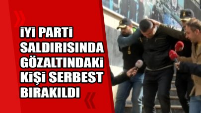 İYİ Parti saldırısında gözaltına alınan şüpheli serbest bırakıldı 