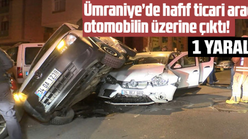 Ümraniye'de hafif ticari araç otomobilin üzerine çıktı: 1 yaralı