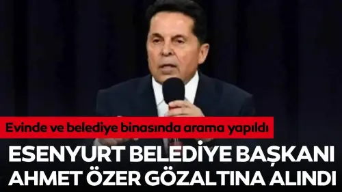 CHP'li Esenyurt Belediye Başkanı Ahmet Özer gözaltına alındı