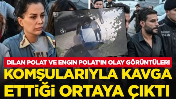 Dilan ve Engin Polat çiftinin komşularıyla birbirine girdiği ortaya çıktı