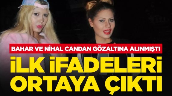 Bahar ve Nihal Candan adliyeye sevk edildi: İlk ifadeleri ortaya çıktı