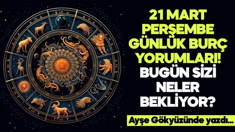 21 Mart 2024 Perşembe Günlük Burç Yorumları! Aşk, iş, evlilik ve para falı