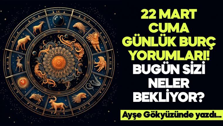 22 Mart 2024 Cuma Günlük Burç Yorumları! Aşk, iş, evlilik ve para falı