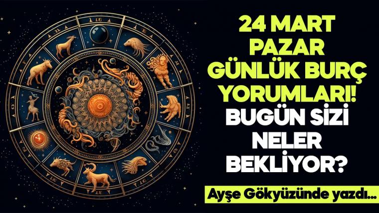 24 Mart 2024 Pazar Günlük Burç Yorumları! Aşk, iş, evlilik ve para falı