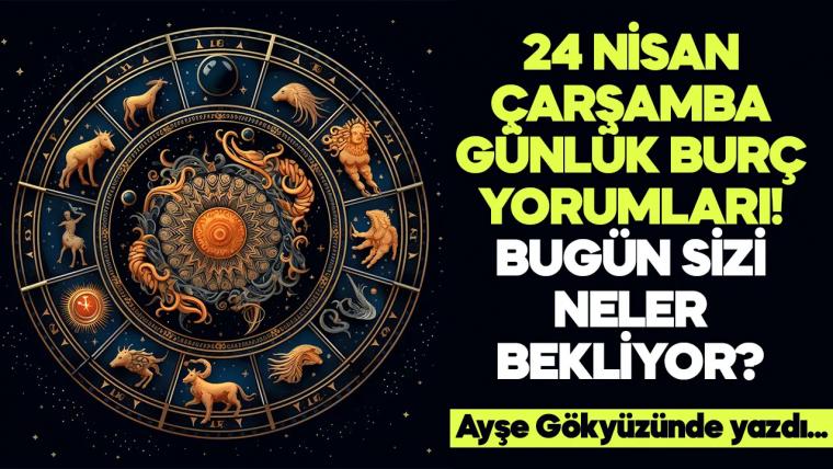 24 Nisan 2024 Çarşamba Günlük Burç Yorumları! Aşk, iş, evlilik ve para falı