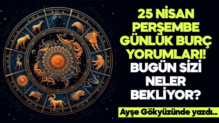 25 Nisan 2024 Perşembe Günlük Burç Yorumları! Aşk, iş, evlilik ve para falı