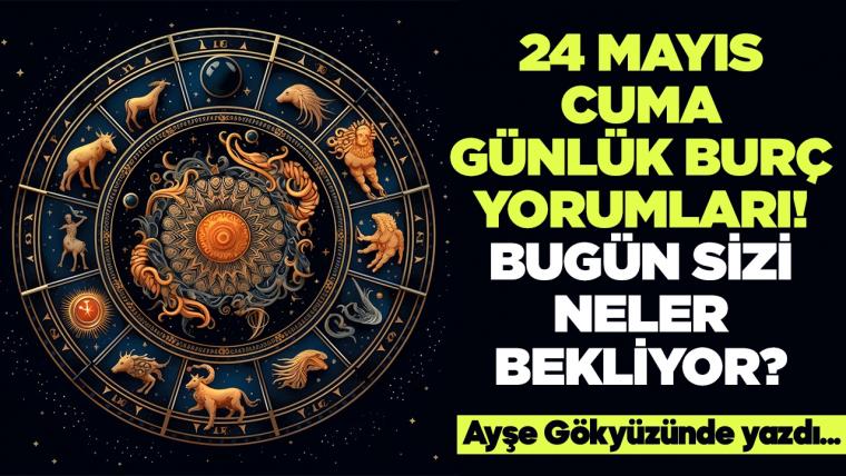 24 Mayıs 2024 Cuma Günlük Burç Yorumları! Aşk, iş, evlilik ve para falı