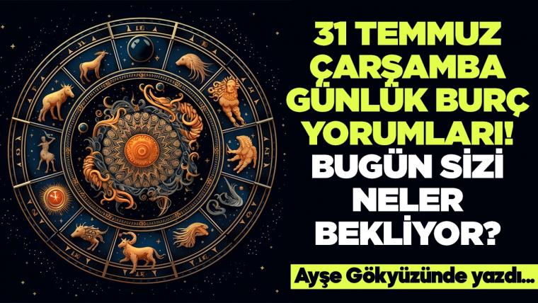 31 Temmuz 2024 Çarşamba Günlük Burç Yorumları! Aşk, iş, evlilik ve para falı