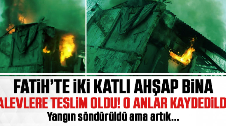 Fatih'te iki katlı ahşap bina alev alev yandı!