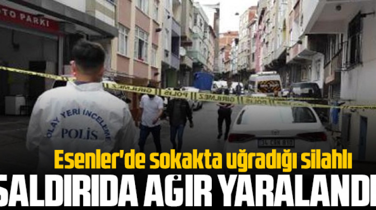 Esenler'de sokakta uğradığı silahlı saldırıda ağır yaralandı