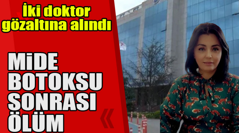 Mide botoksu sonrası ölüm; inceleme başlatıldı, 2 doktora gözaltı