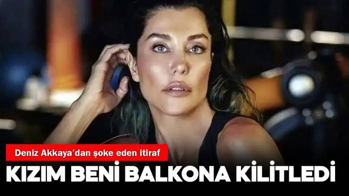 Deniz Akkaya'dan şoke eden itiraflar: Kızım bana saldırdı, balkona kilitledi