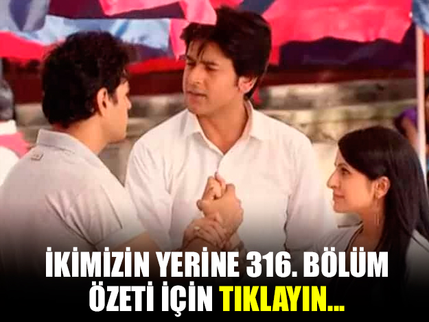 ikimizin yerine 316. bölüm özeti