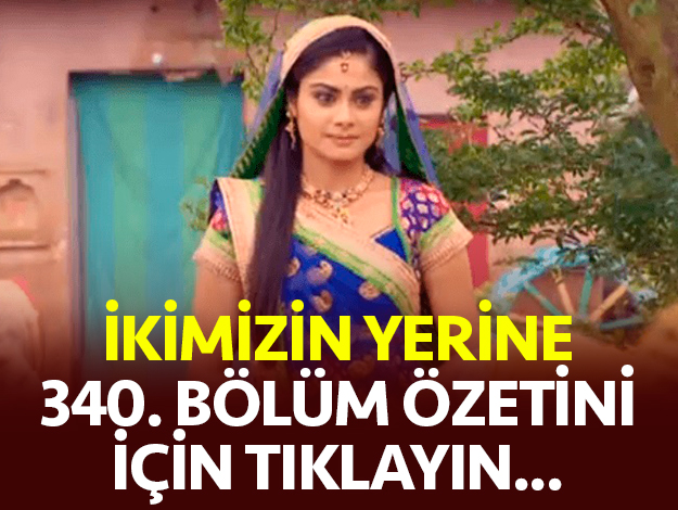 ikimizin yerine 340. bölüm özeti