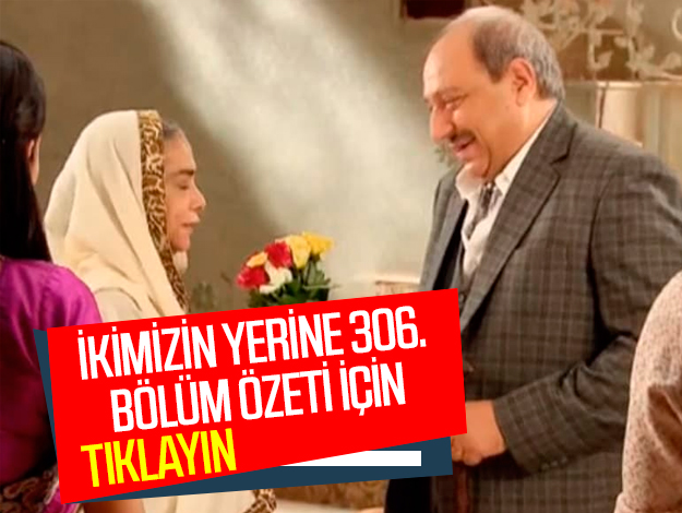 ikimizin yerine 306. bölüm özeti