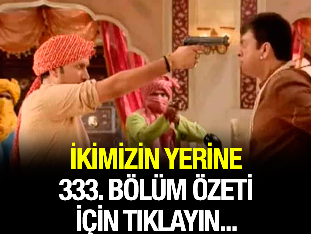 ikimizin yerine 333. bölüm özet