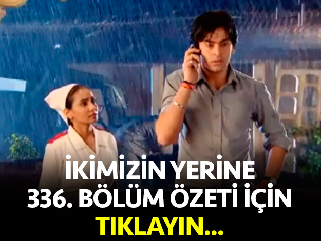 ikimizin yerine 336. bölüm özet