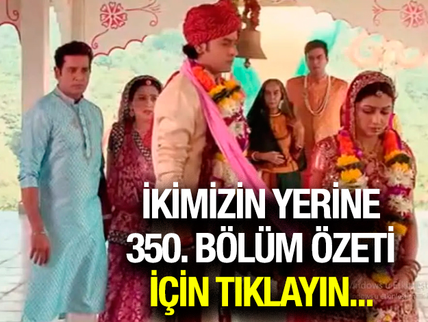 ikimizin yerine 350. bölüm özeti